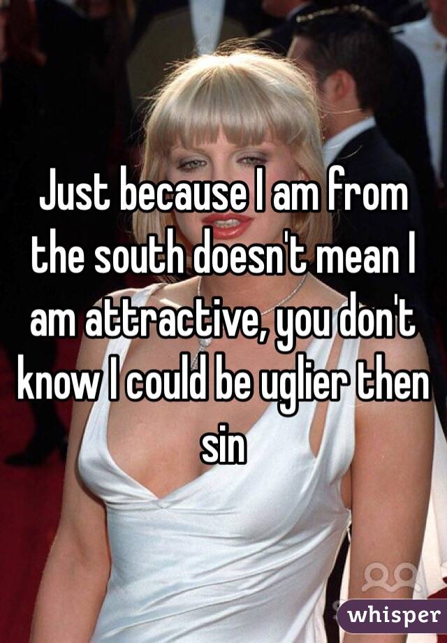 Just because I am from the south doesn't mean I am attractive, you don't know I could be uglier then sin 