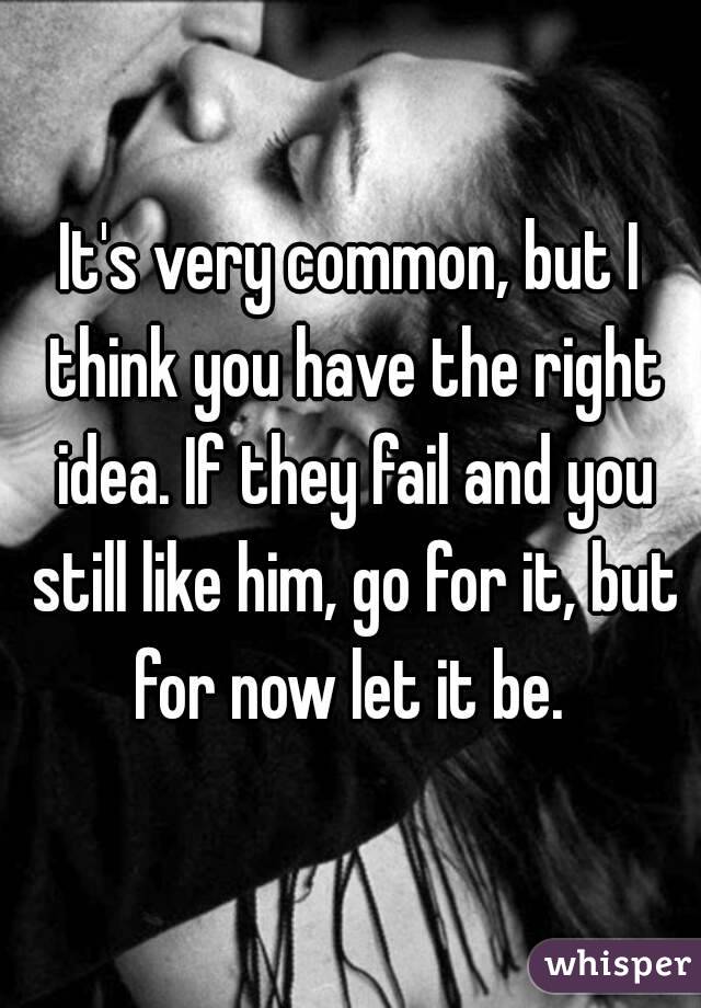 It's very common, but I think you have the right idea. If they fail and you still like him, go for it, but for now let it be. 