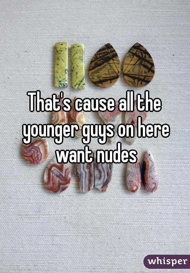 That's cause all the younger guys on here want nudes