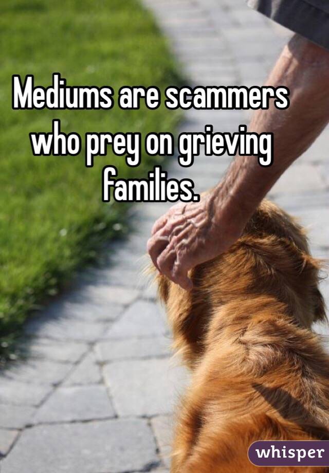 Mediums are scammers who prey on grieving families. 