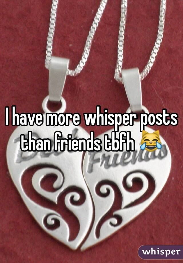 I have more whisper posts than friends tbfh 😹