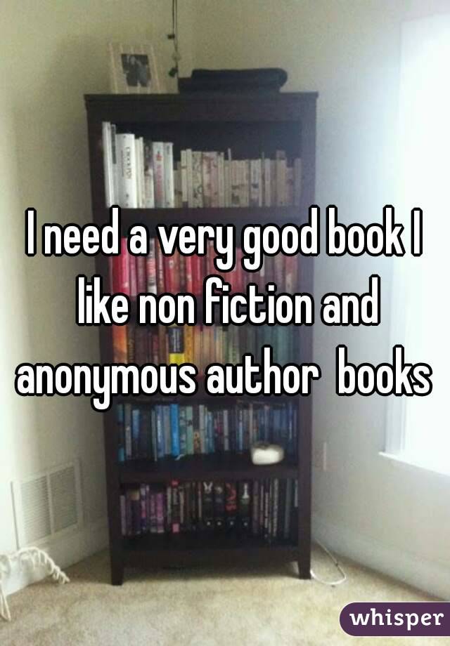 I need a very good book I like non fiction and anonymous author  books 