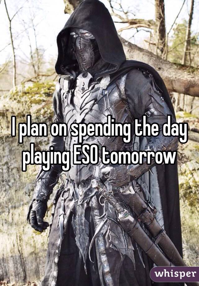 I plan on spending the day playing ESO tomorrow 