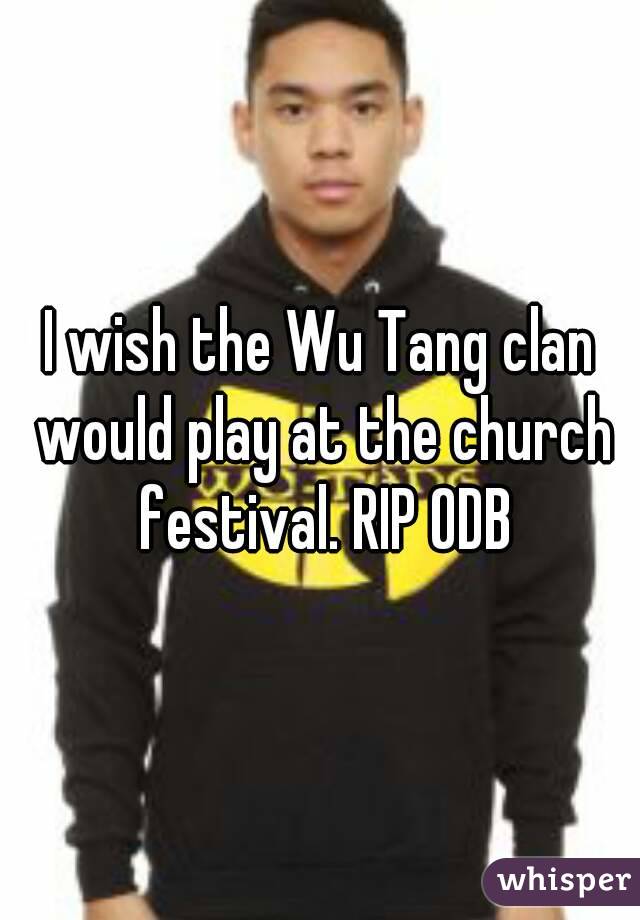 I wish the Wu Tang clan would play at the church festival. RIP ODB