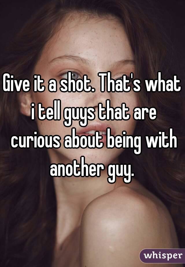 Give it a shot. That's what i tell guys that are curious about being with another guy. 