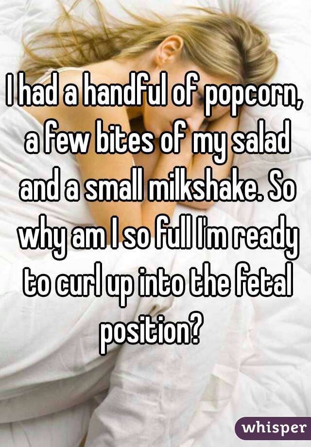 I had a handful of popcorn, a few bites of my salad and a small milkshake. So why am I so full I'm ready to curl up into the fetal position?  