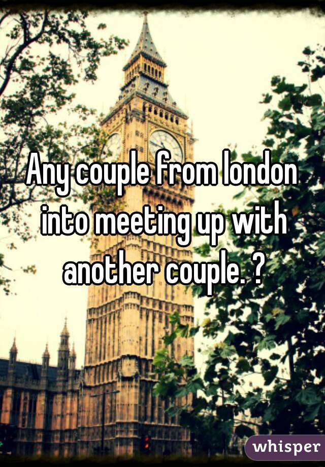 Any couple from london into meeting up with another couple. ?