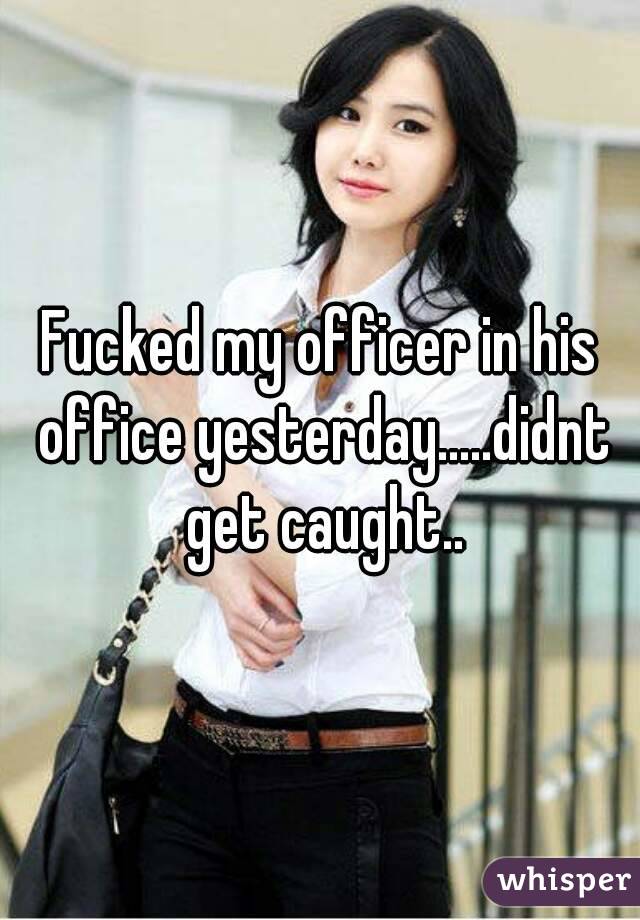 Fucked my officer in his office yesterday.....didnt get caught..