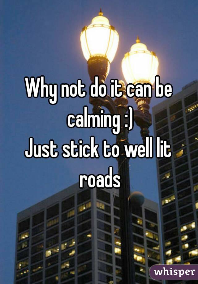 Why not do it can be calming :)
Just stick to well lit roads