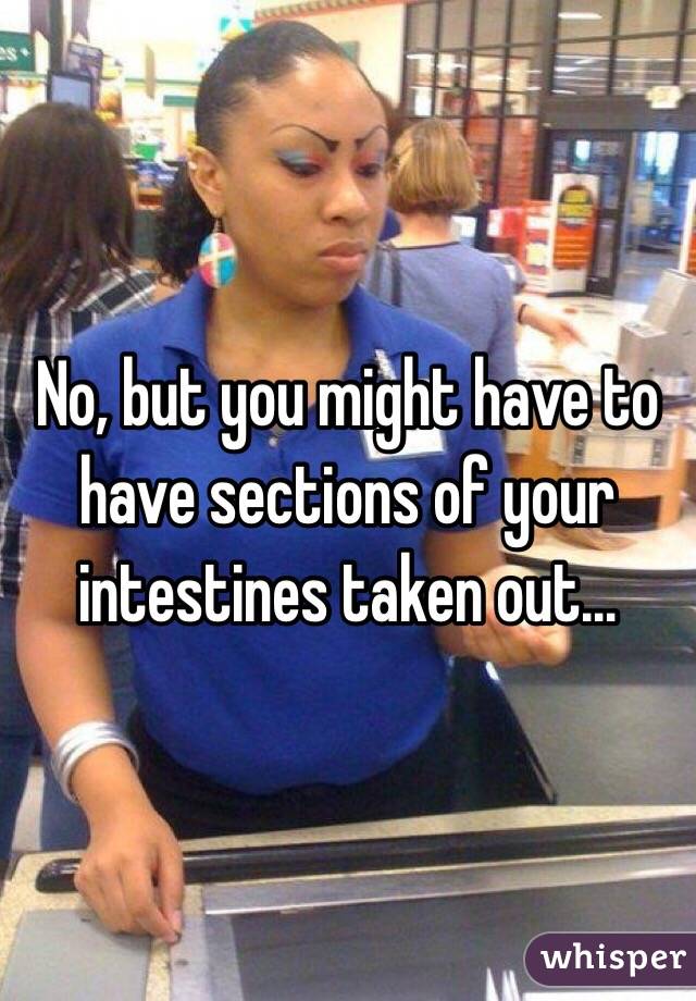 No, but you might have to have sections of your intestines taken out...