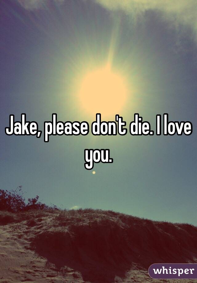 Jake, please don't die. I love you.