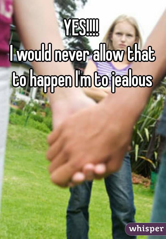 YES!!!! 
I would never allow that to happen I'm to jealous 