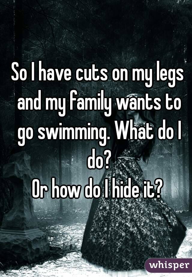 So I have cuts on my legs and my family wants to go swimming. What do I do?
Or how do I hide it?