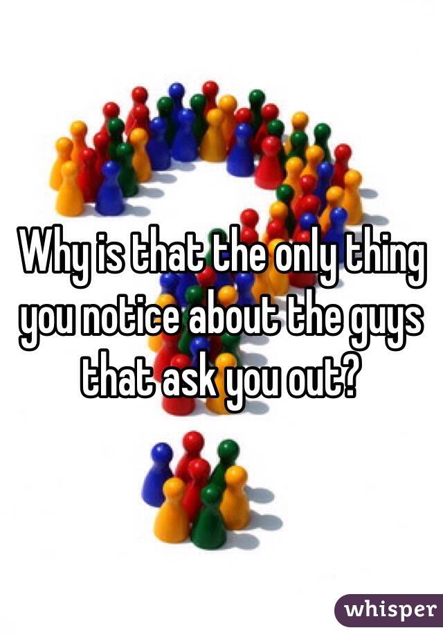 Why is that the only thing you notice about the guys that ask you out?