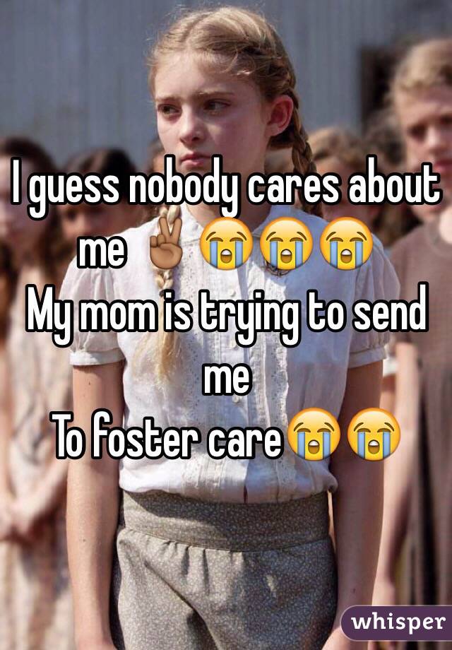 I guess nobody cares about me ✌🏾️😭😭😭
My mom is trying to send me 
To foster care😭😭