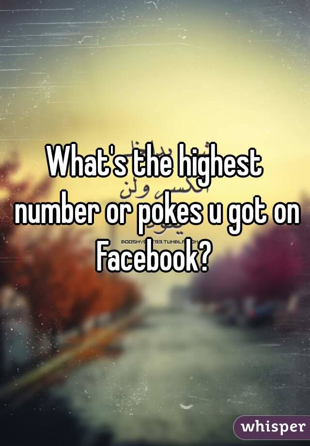 What's the highest number or pokes u got on Facebook? 