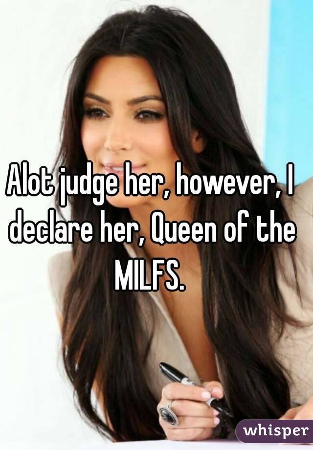 Alot judge her, however, I declare her, Queen of the MILFS. 