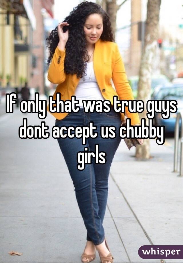 If only that was true guys dont accept us chubby girls
