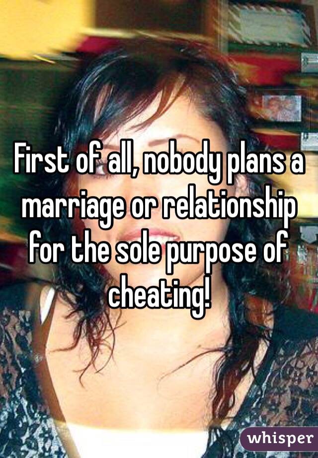First of all, nobody plans a marriage or relationship for the sole purpose of cheating!
