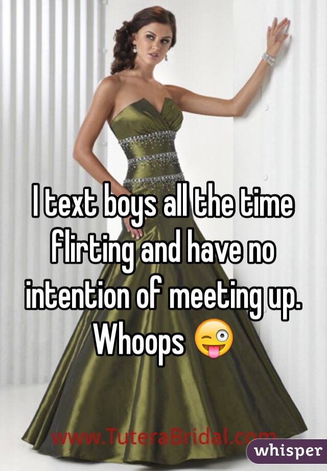 I text boys all the time flirting and have no intention of meeting up. Whoops 😜