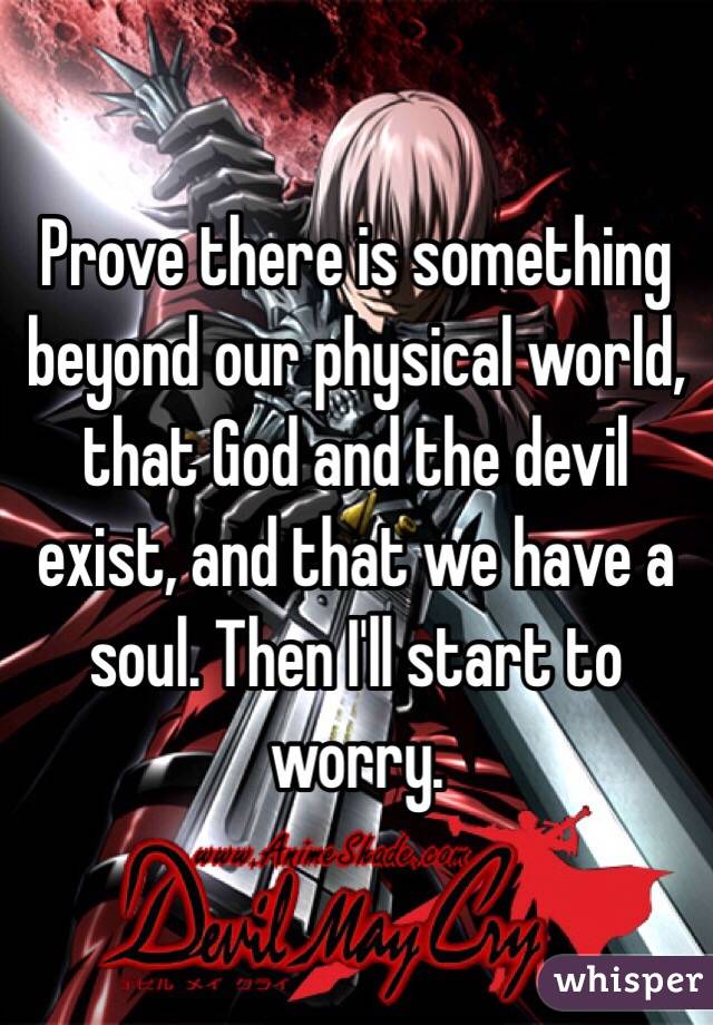 Prove there is something beyond our physical world, that God and the devil exist, and that we have a soul. Then I'll start to worry. 