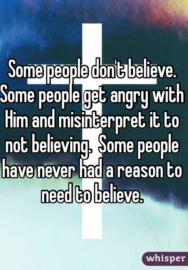 Some people don't believe. Some people get angry with Him and misinterpret it to not believing.  Some people have never had a reason to need to believe. 