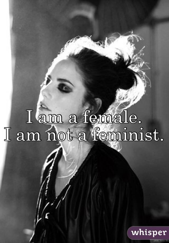 I am a female. 
I am not a feminist. 