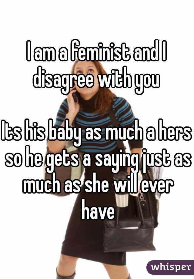 I am a feminist and I disagree with you 

Its his baby as much a hers so he gets a saying just as much as she will ever have