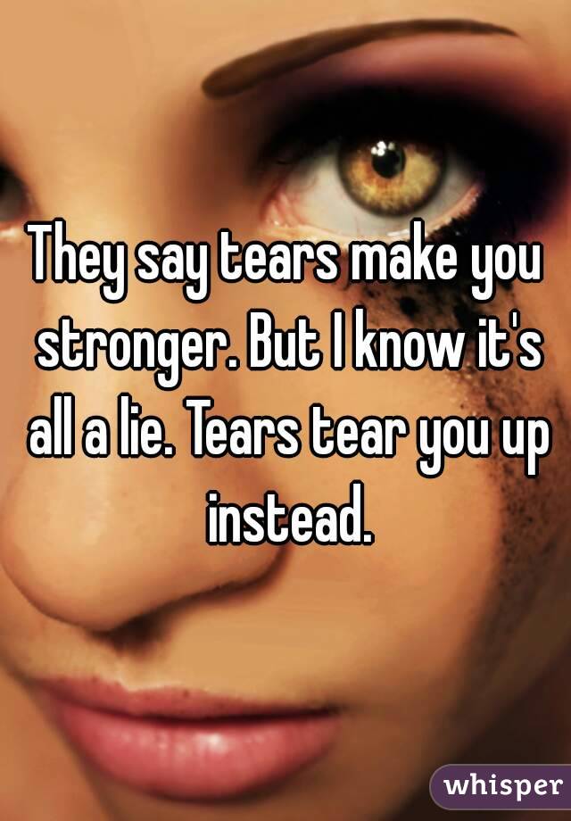 They say tears make you stronger. But I know it's all a lie. Tears tear you up instead.
