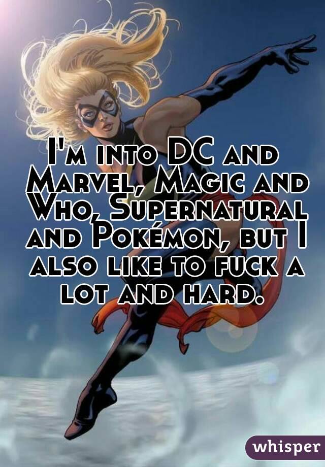 I'm into DC and Marvel, Magic and Who, Supernatural and Pokémon, but I also like to fuck a lot and hard. 
