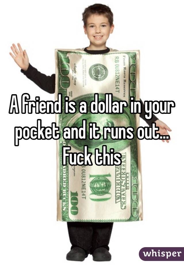A friend is a dollar in your pocket and it runs out... Fuck this