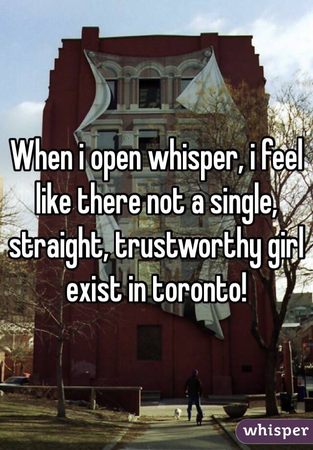 When i open whisper, i feel like there not a single, straight, trustworthy girl exist in toronto! 