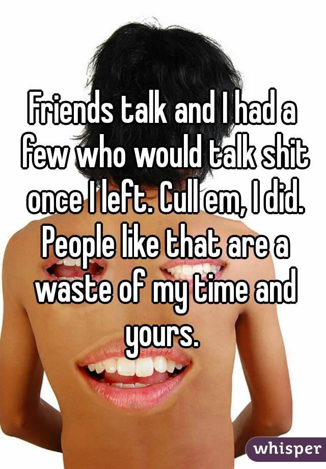Friends talk and I had a few who would talk shit once I left. Cull em, I did. People like that are a waste of my time and yours. 