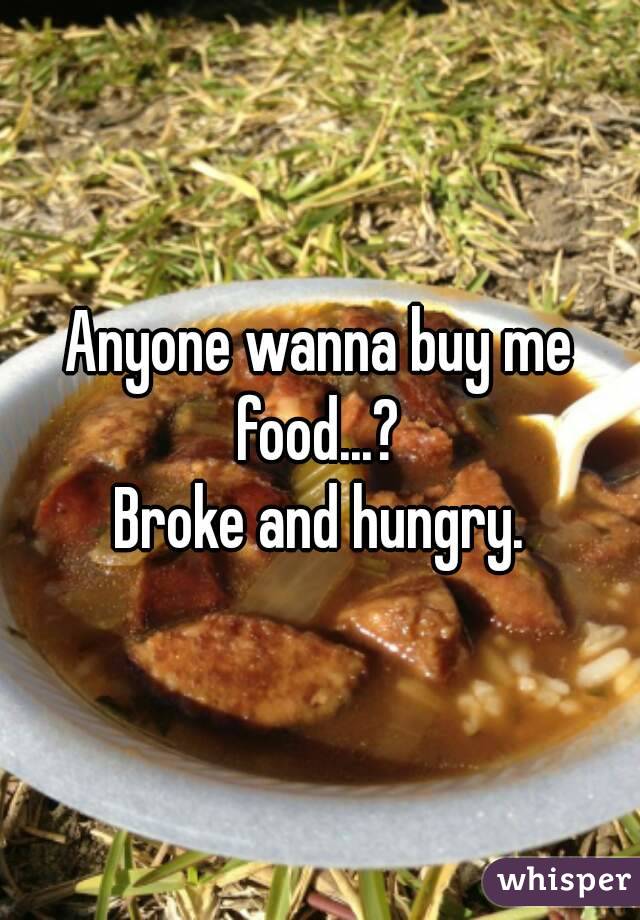 Anyone wanna buy me food...? 
Broke and hungry.