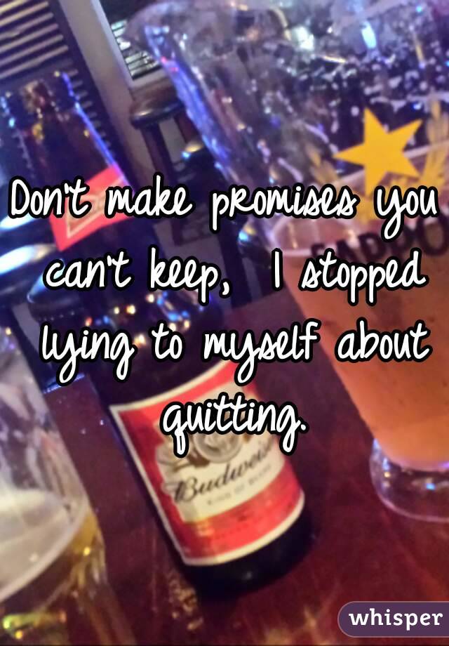 Don't make promises you can't keep,  I stopped lying to myself about quitting.