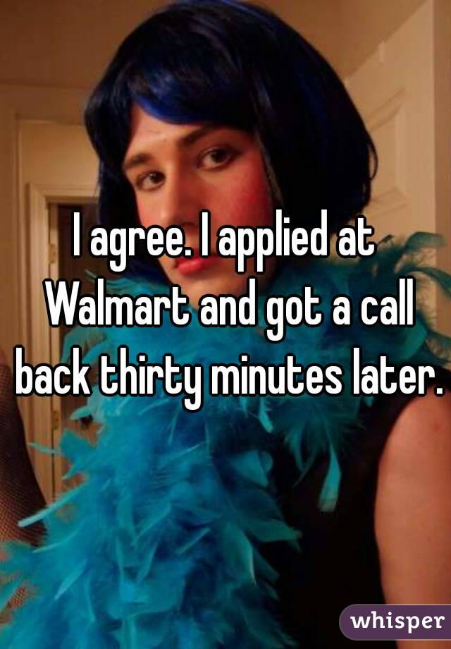 I agree. I applied at Walmart and got a call back thirty minutes later.