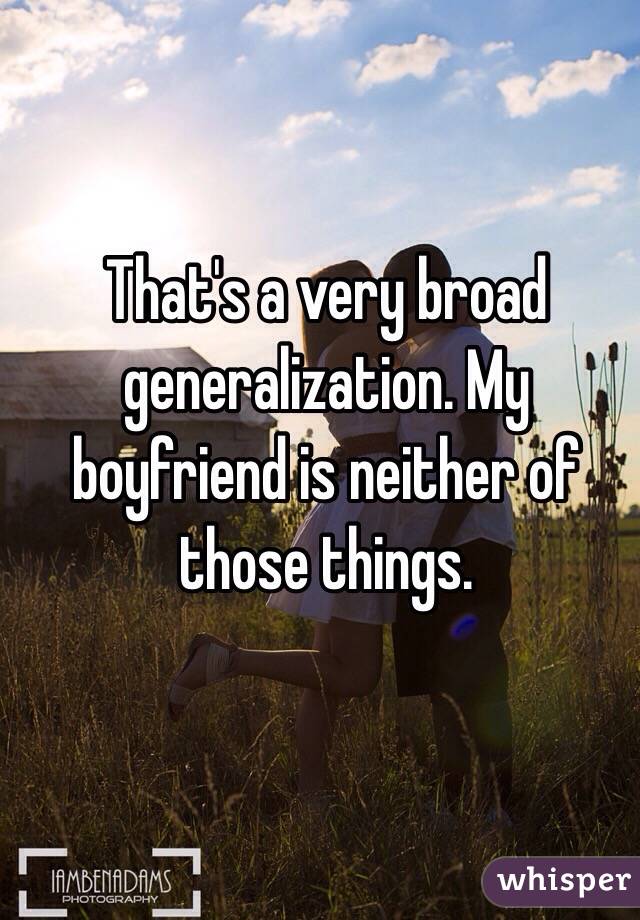 That's a very broad generalization. My boyfriend is neither of those things. 