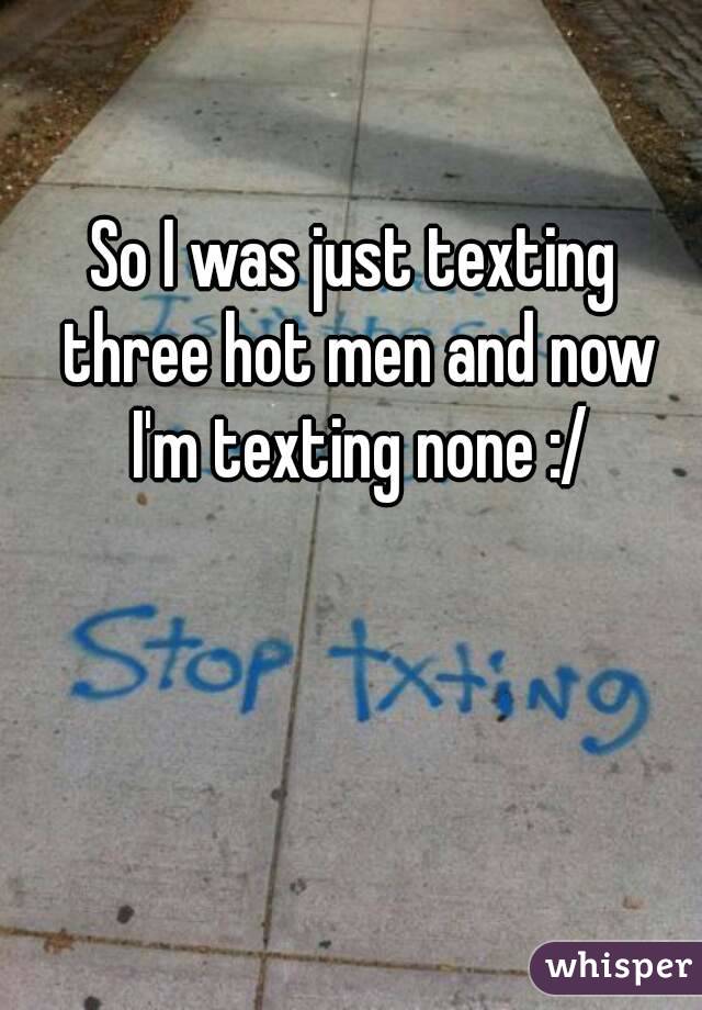 So I was just texting three hot men and now I'm texting none :/
