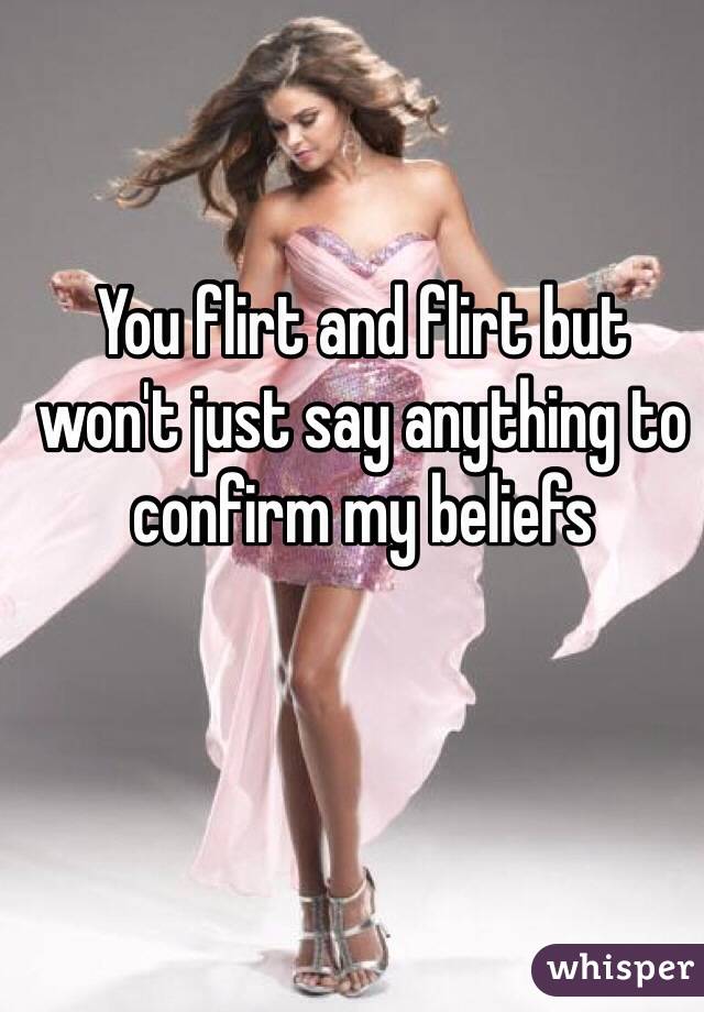 You flirt and flirt but won't just say anything to confirm my beliefs