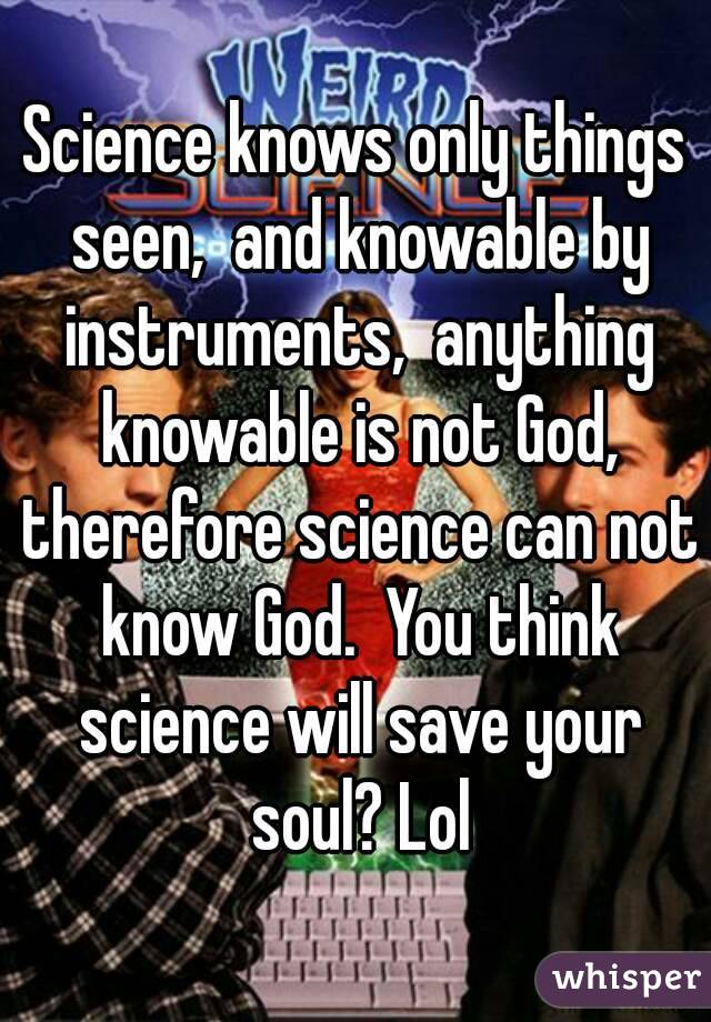 Science knows only things seen,  and knowable by instruments,  anything knowable is not God, therefore science can not know God.  You think science will save your soul? Lol