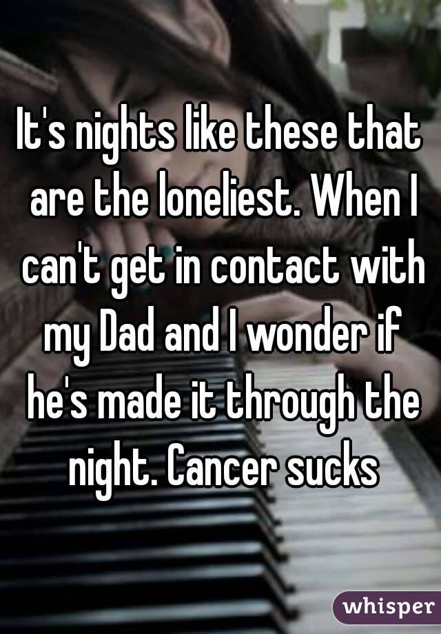 It's nights like these that are the loneliest. When I can't get in contact with my Dad and I wonder if he's made it through the night. Cancer sucks