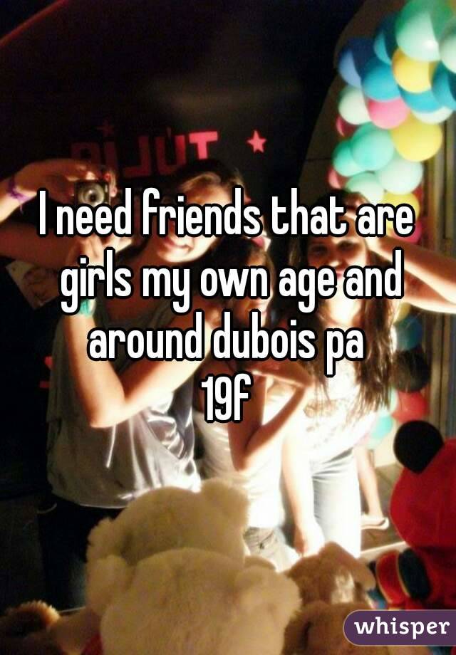 I need friends that are girls my own age and around dubois pa 
19f