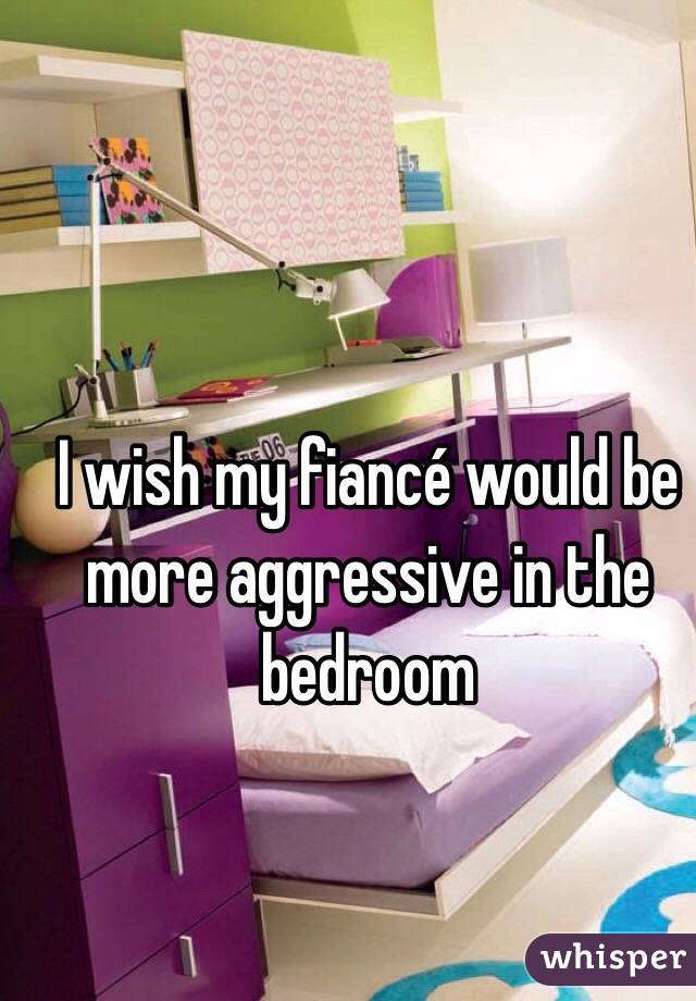 I wish my fiancé would be more aggressive in the bedroom