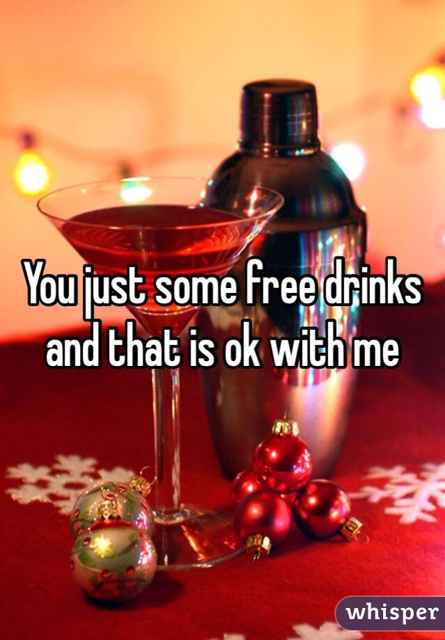 You just some free drinks and that is ok with me
