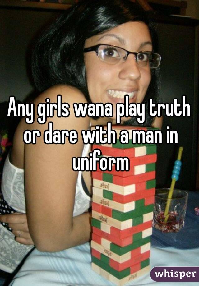 Any girls wana play truth or dare with a man in uniform