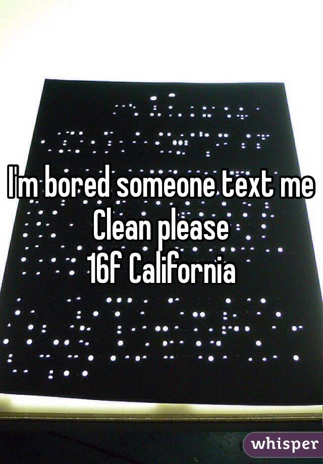 I'm bored someone text me 
Clean please 
16f California 