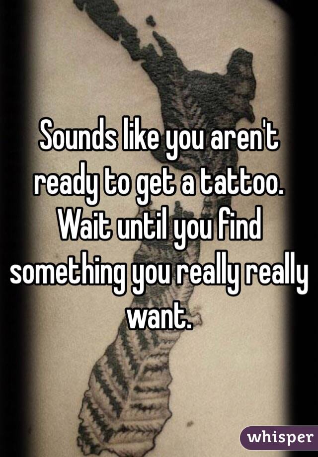 Sounds like you aren't ready to get a tattoo. Wait until you find something you really really want. 