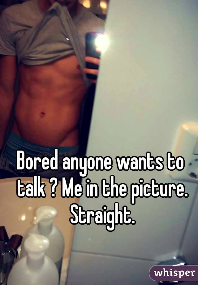 Bored anyone wants to talk ? Me in the picture. Straight.