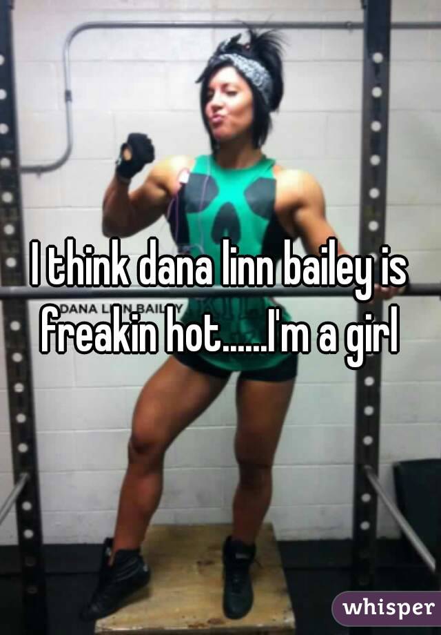 I think dana linn bailey is freakin hot......I'm a girl 