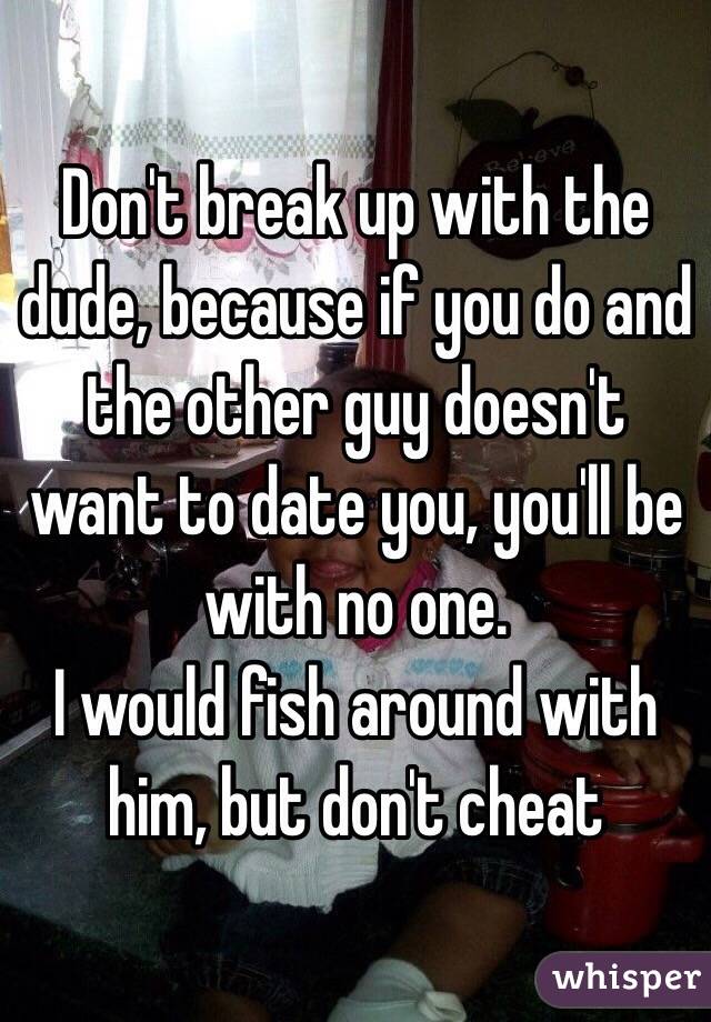 Don't break up with the dude, because if you do and the other guy doesn't want to date you, you'll be with no one.
I would fish around with him, but don't cheat